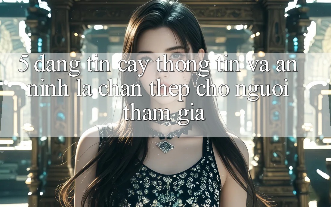 5. Đáng tin cậy Thông Tin Và An ninh: Lá Chắn Thép Cho Người tham gia