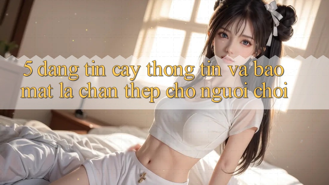 5. Đáng tin cậy Thông Tin Và Bảo Mật: Lá Chắn Thép Cho Người Chơi