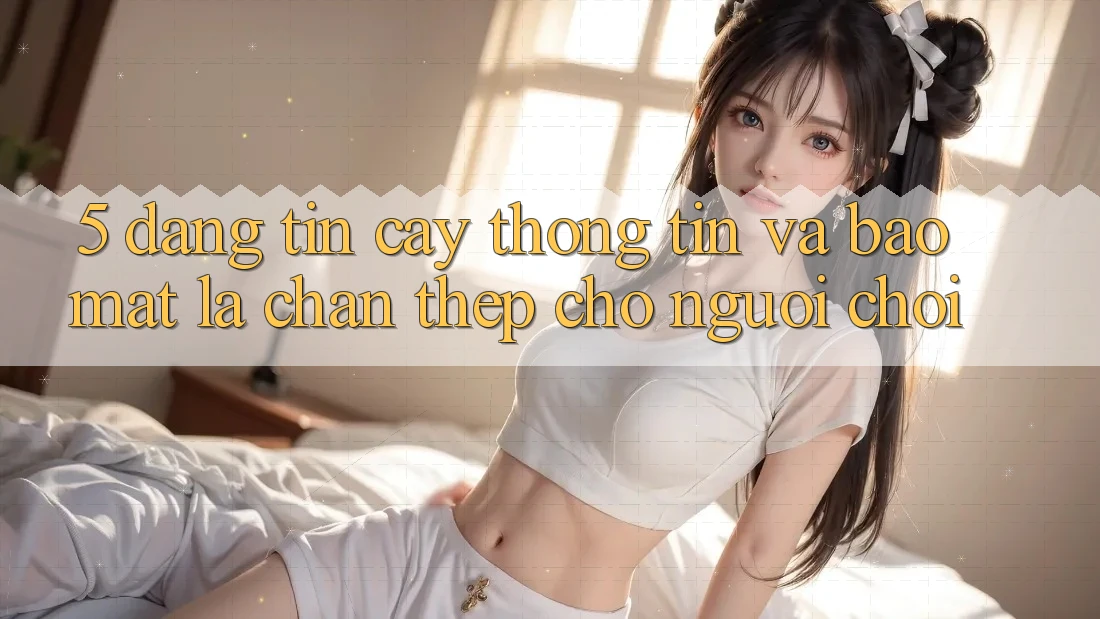5. Đáng tin cậy Thông Tin Và Bảo Mật: Lá Chắn Thép Cho Người Chơi
