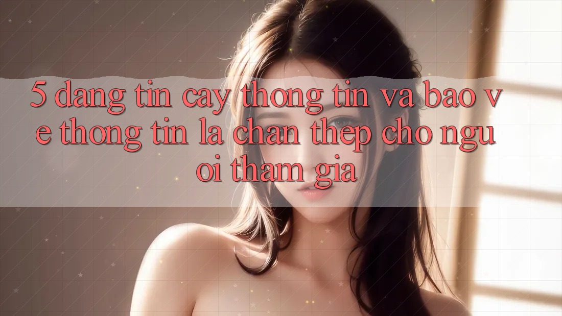 5. Đáng tin cậy Thông Tin Và Bảo vệ thông tin: Lá Chắn Thép Cho Người tham gia
