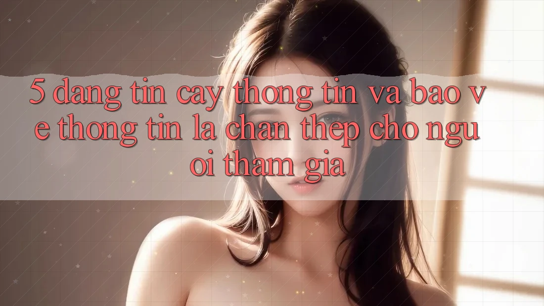 5. Đáng tin cậy Thông Tin Và Bảo vệ thông tin: Lá Chắn Thép Cho Người tham gia