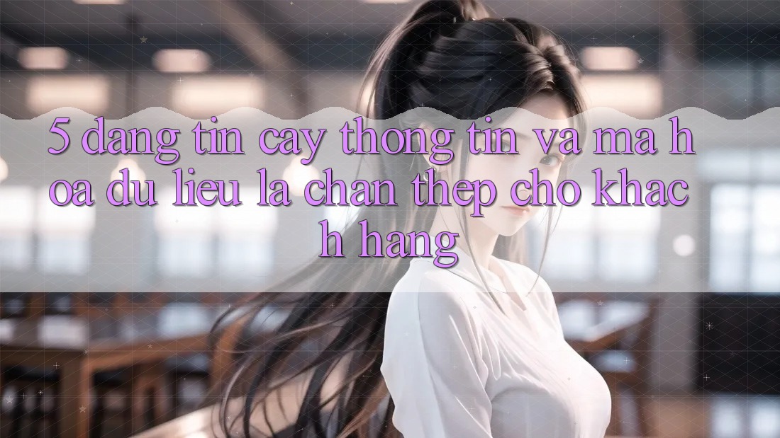 5. Đáng tin cậy Thông Tin Và Mã hóa dữ liệu: Lá Chắn Thép Cho Khách hàng