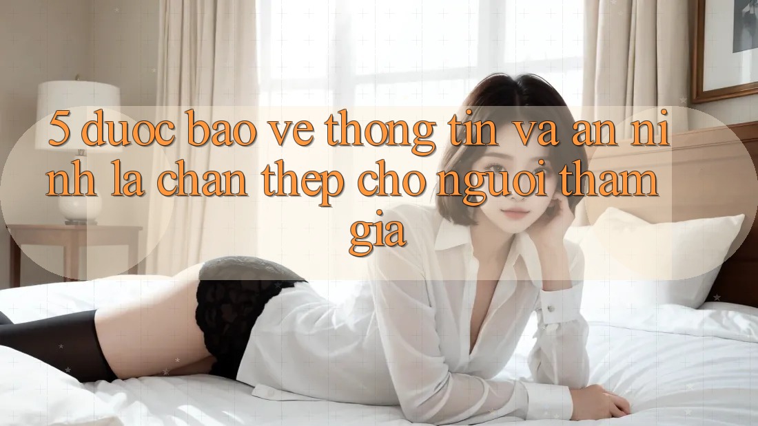 5. Được bảo vệ Thông Tin Và An ninh: Lá Chắn Thép Cho Người tham gia