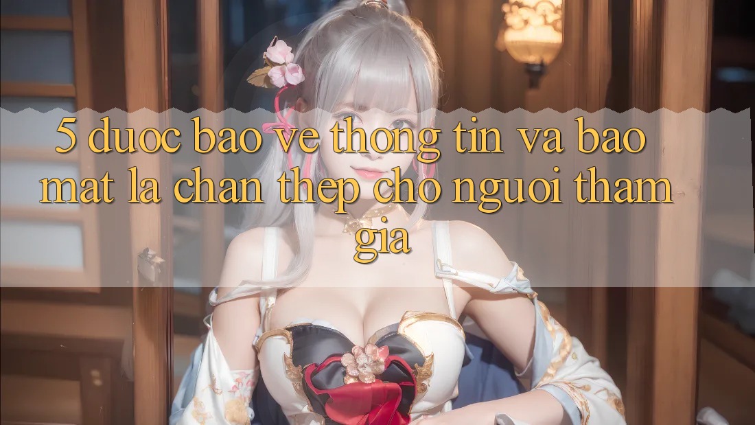 5. Được bảo vệ Thông Tin Và Bảo Mật: Lá Chắn Thép Cho Người tham gia