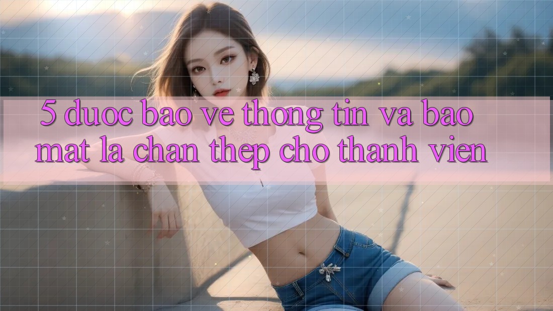 5. Được bảo vệ Thông Tin Và Bảo Mật: Lá Chắn Thép Cho Thành viên