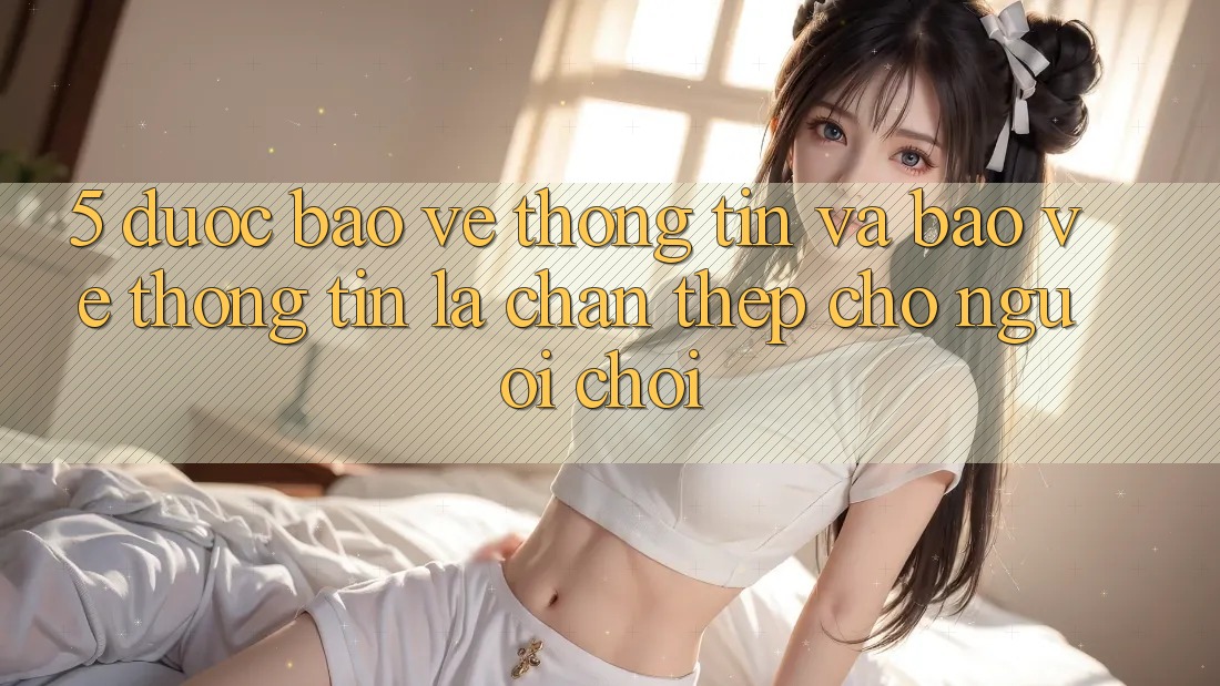 5. Được bảo vệ Thông Tin Và Bảo vệ thông tin: Lá Chắn Thép Cho Người Chơi