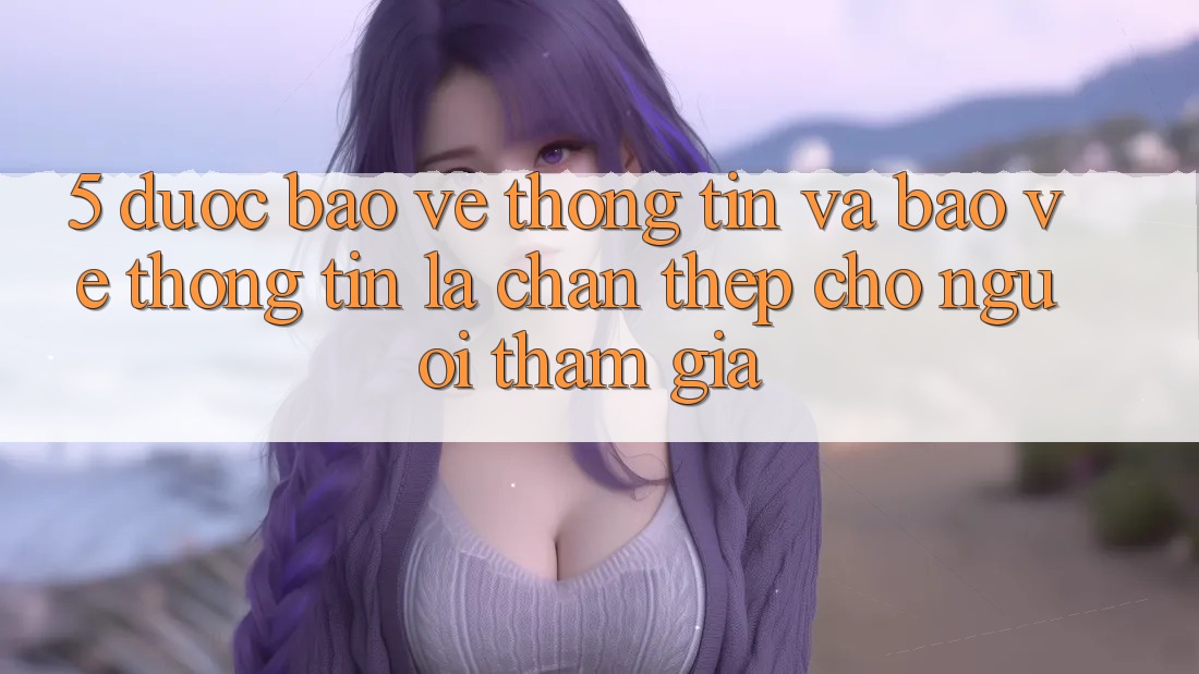 5. Được bảo vệ Thông Tin Và Bảo vệ thông tin: Lá Chắn Thép Cho Người tham gia
