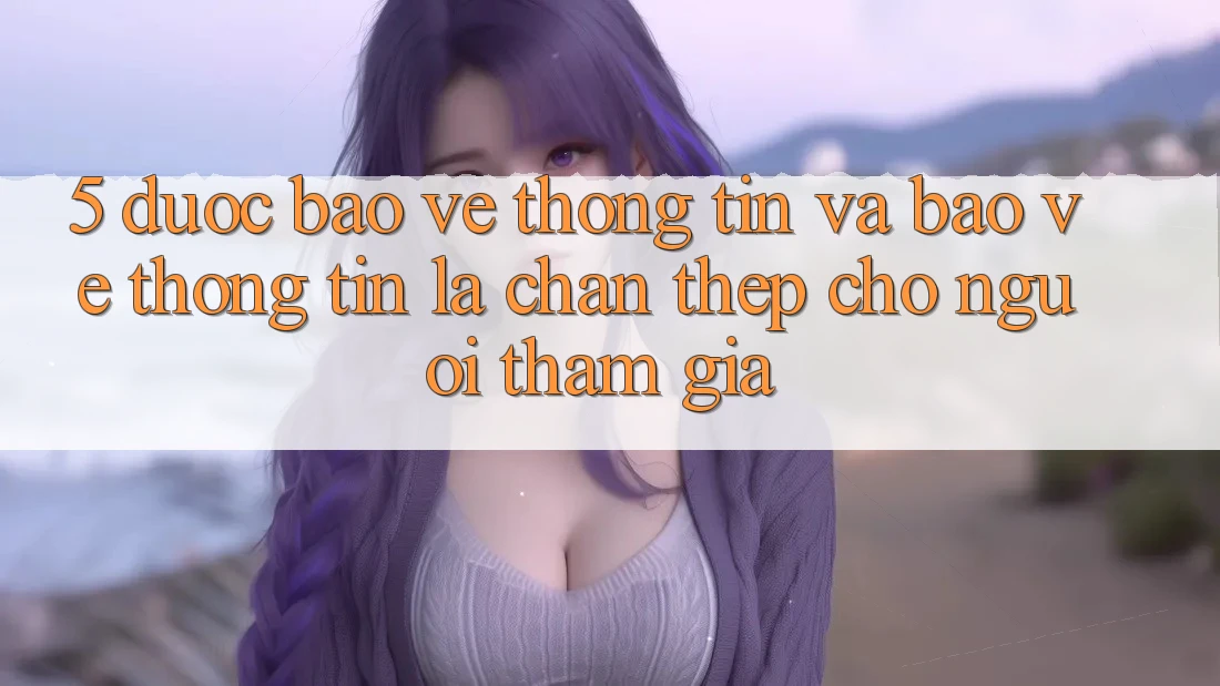 5. Được bảo vệ Thông Tin Và Bảo vệ thông tin: Lá Chắn Thép Cho Người tham gia
