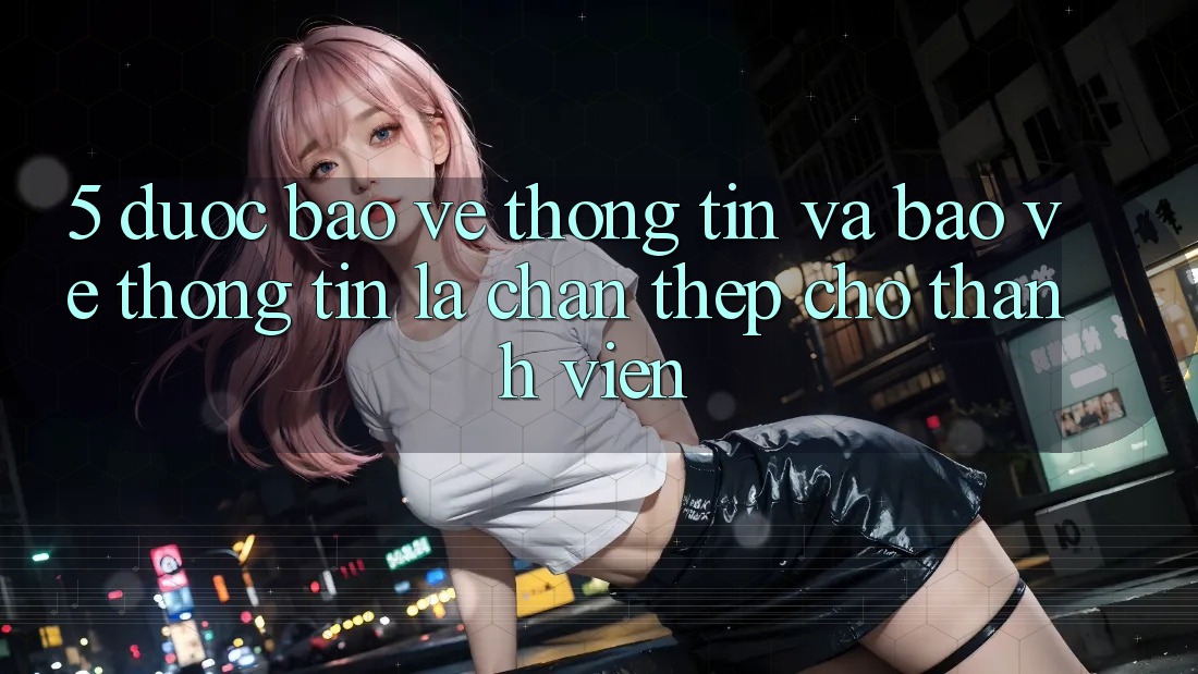 5. Được bảo vệ Thông Tin Và Bảo vệ thông tin: Lá Chắn Thép Cho Thành viên