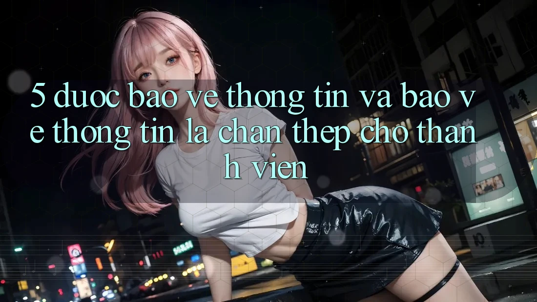 5. Được bảo vệ Thông Tin Và Bảo vệ thông tin: Lá Chắn Thép Cho Thành viên