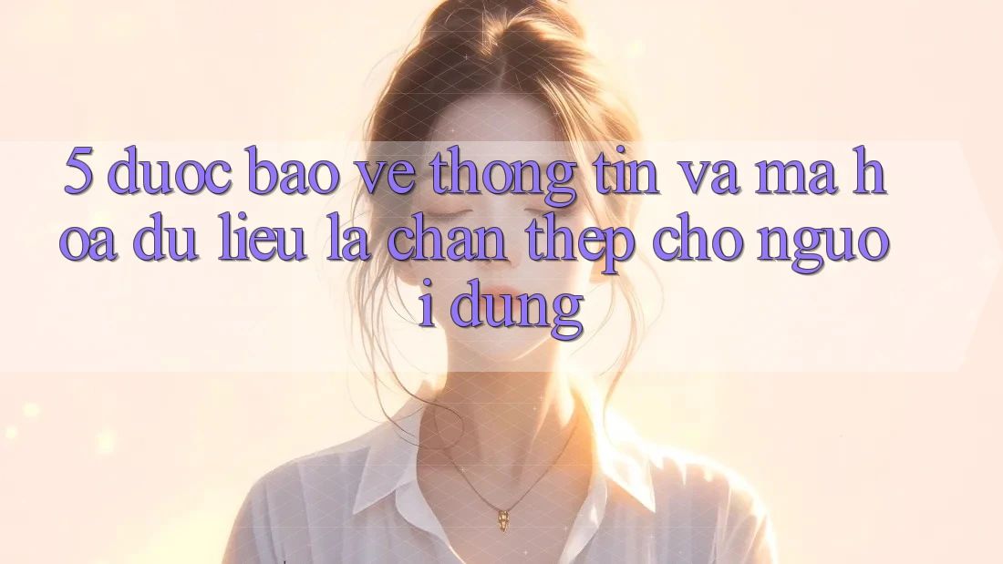 5. Được bảo vệ Thông Tin Và Mã hóa dữ liệu: Lá Chắn Thép Cho Người dùng