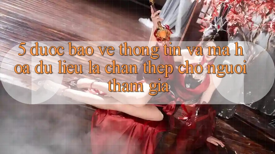 5. Được bảo vệ Thông Tin Và Mã hóa dữ liệu: Lá Chắn Thép Cho Người tham gia