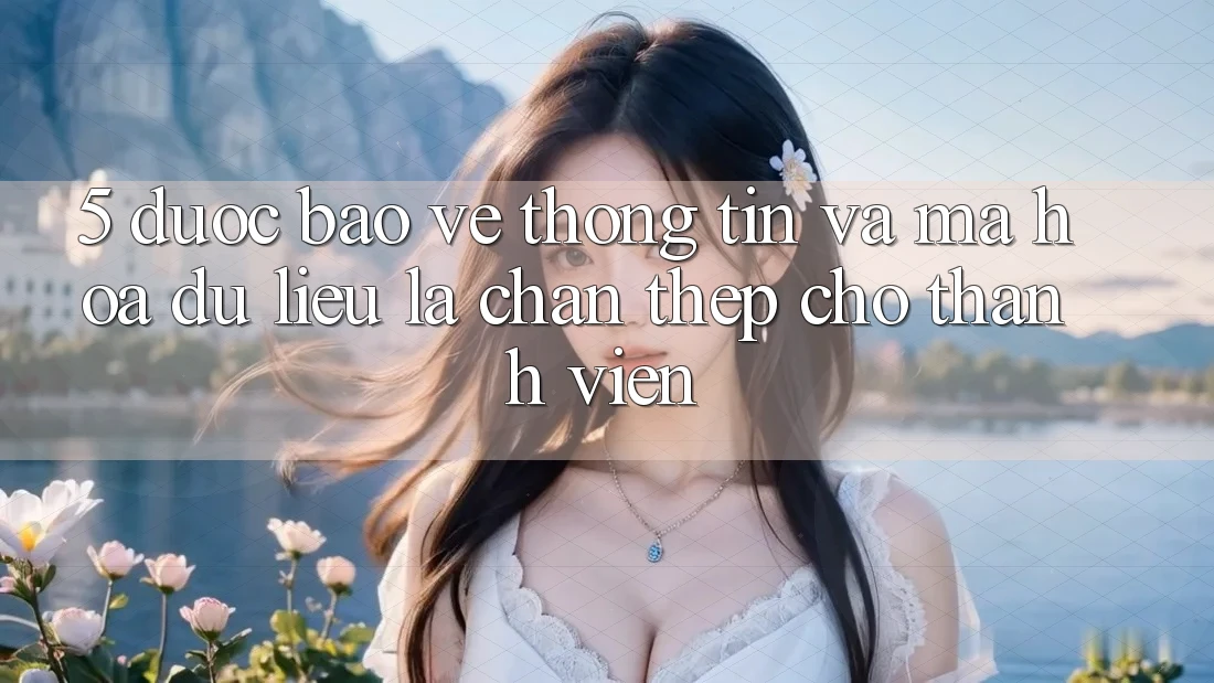 5. Được bảo vệ Thông Tin Và Mã hóa dữ liệu: Lá Chắn Thép Cho Thành viên