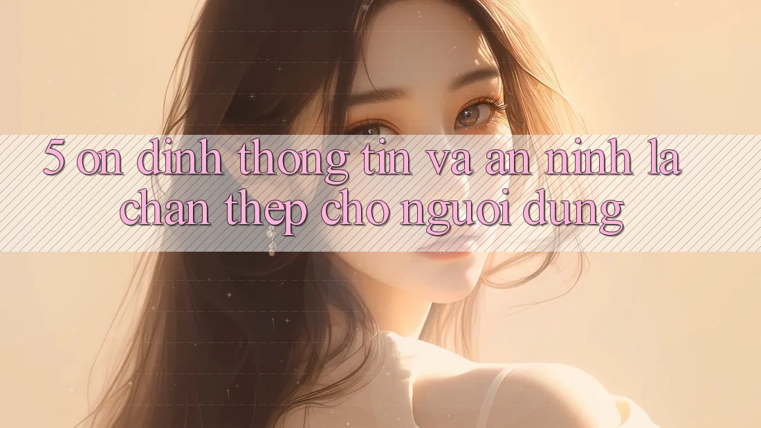 5. Ổn định Thông Tin Và An ninh: Lá Chắn Thép Cho Người dùng