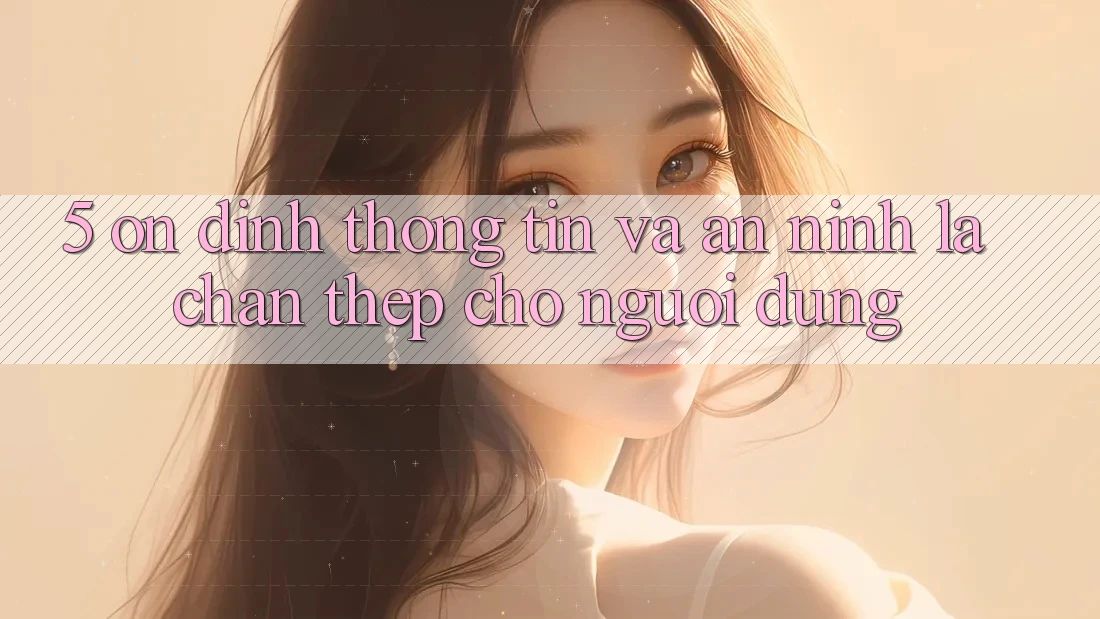 5. Ổn định Thông Tin Và An ninh: Lá Chắn Thép Cho Người dùng
