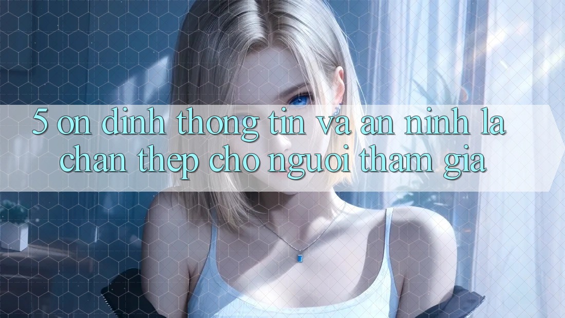 5. Ổn định Thông Tin Và An ninh: Lá Chắn Thép Cho Người tham gia