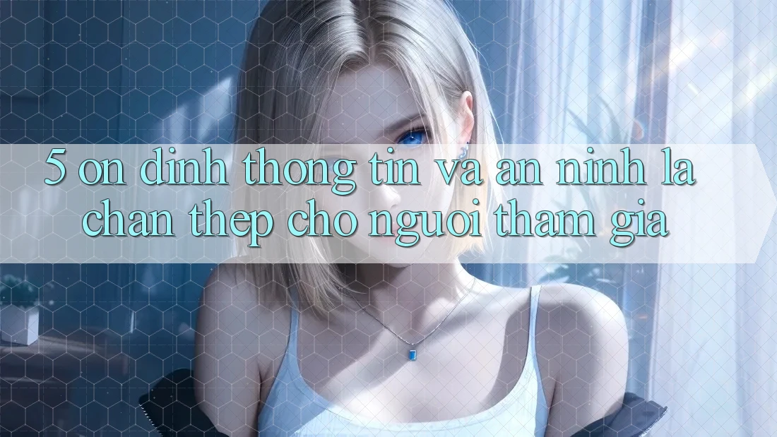 5. Ổn định Thông Tin Và An ninh: Lá Chắn Thép Cho Người tham gia