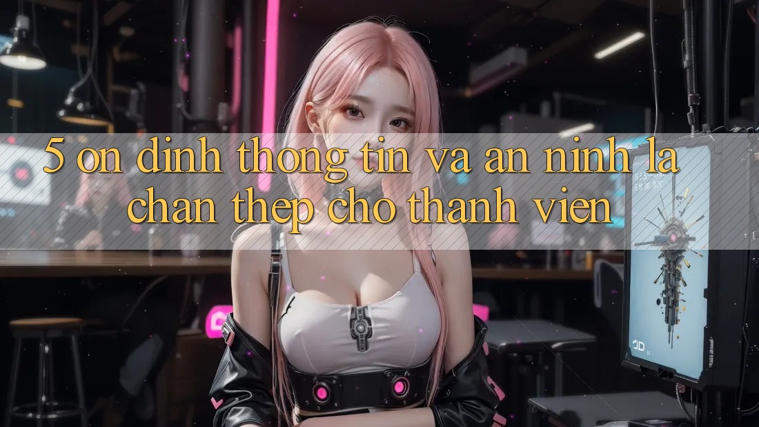 5. Ổn định Thông Tin Và An ninh: Lá Chắn Thép Cho Thành viên