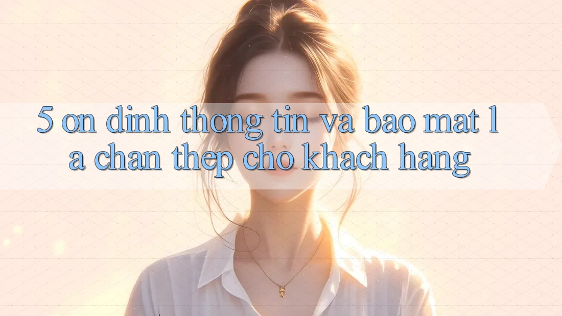5. Ổn định Thông Tin Và Bảo Mật: Lá Chắn Thép Cho Khách hàng