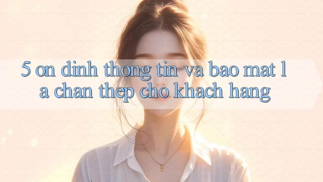 5. Ổn định Thông Tin Và Bảo Mật: Lá Chắn Thép Cho Khách hàng