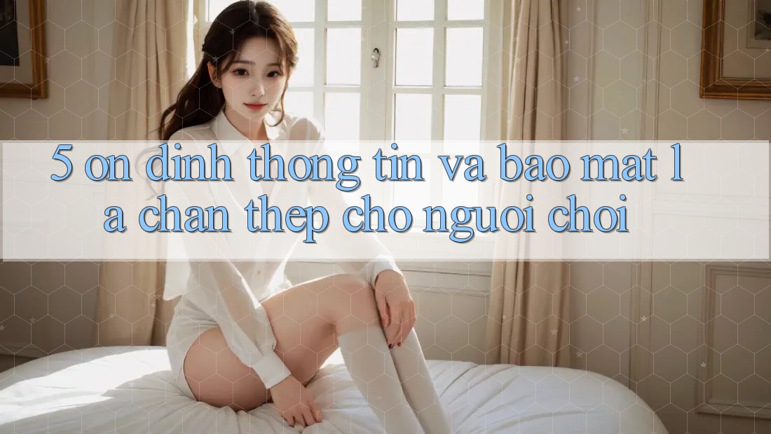 5. Ổn định Thông Tin Và Bảo Mật: Lá Chắn Thép Cho Người Chơi