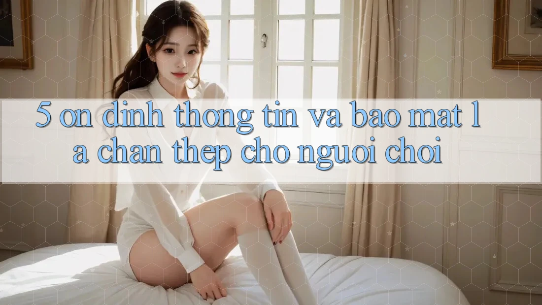 5. Ổn định Thông Tin Và Bảo Mật: Lá Chắn Thép Cho Người Chơi