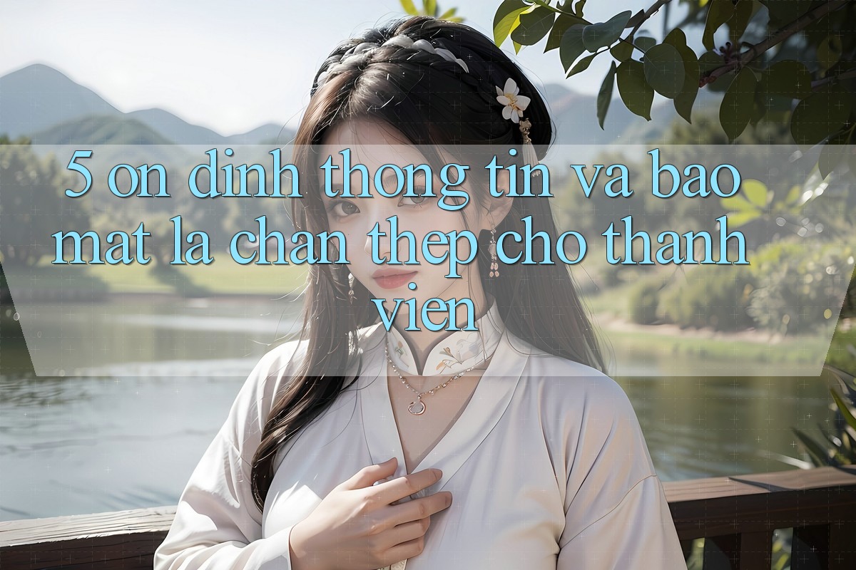 5. Ổn định Thông Tin Và Bảo Mật: Lá Chắn Thép Cho Thành viên 5. Ổn định Thông Tin Và Bảo Mật: Lá Chắn Thép Cho Thành viên