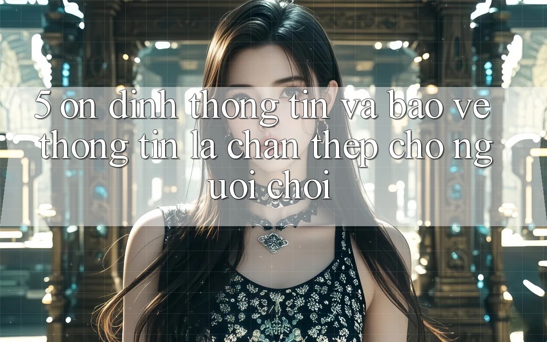 5. Ổn định Thông Tin Và Bảo vệ thông tin: Lá Chắn Thép Cho Người Chơi 5. Ổn định Thông Tin Và Bảo vệ thông tin: Lá Chắn Thép Cho Người Chơi