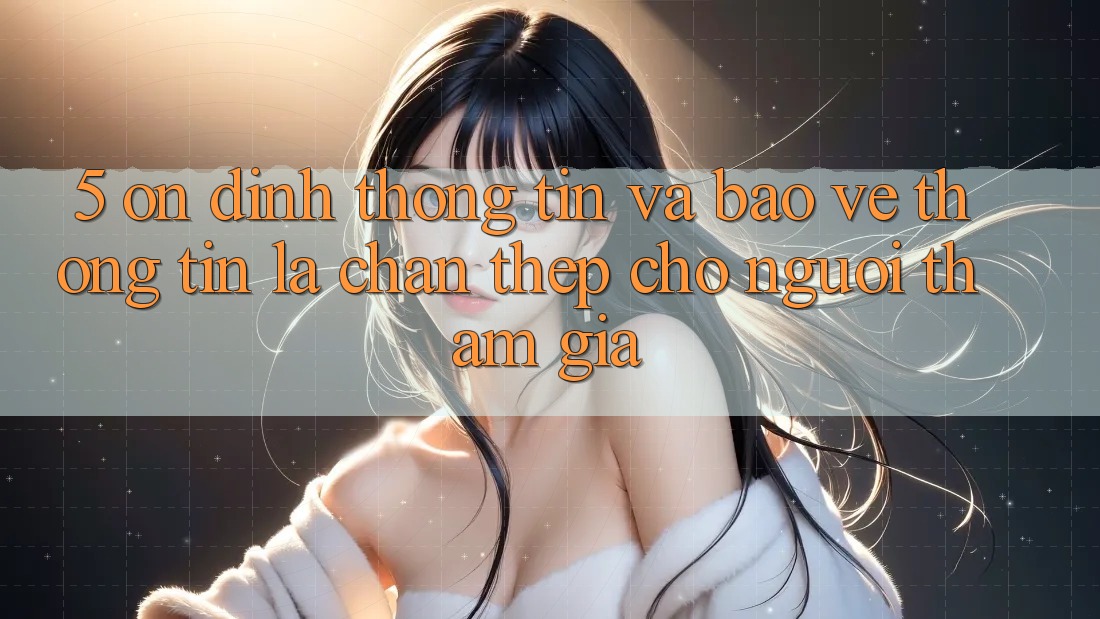 5. Ổn định Thông Tin Và Bảo vệ thông tin: Lá Chắn Thép Cho Người tham gia