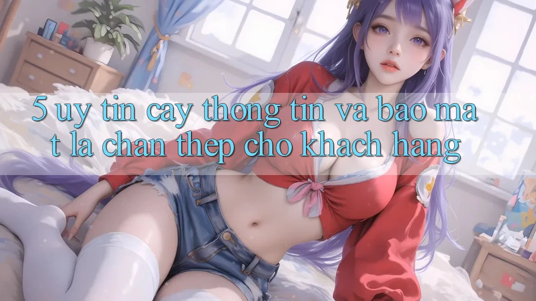 5. Uy tín cậy Thông Tin Và Bảo Mật: Lá Chắn Thép Cho Khách hàng