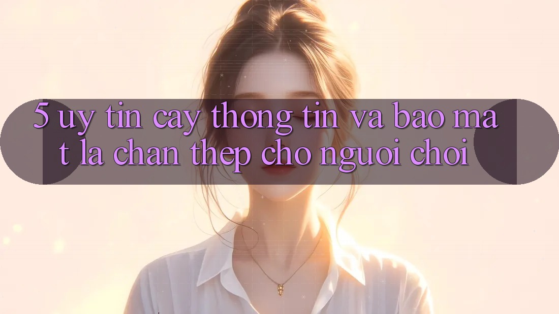 5. Uy tín cậy Thông Tin Và Bảo Mật: Lá Chắn Thép Cho Người Chơi