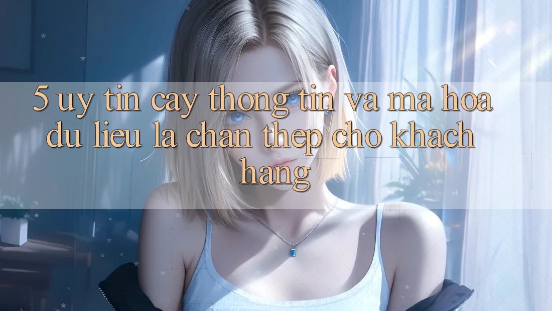 5. Uy tín cậy Thông Tin Và Mã hóa dữ liệu: Lá Chắn Thép Cho Khách hàng