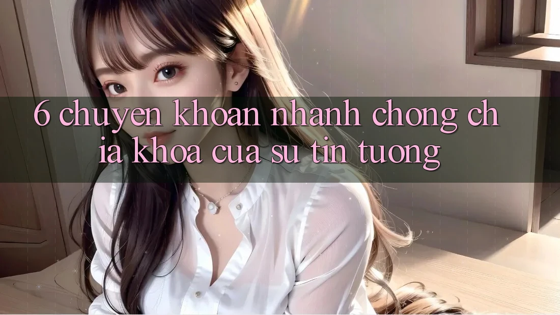 6. Chuyển khoản Nhanh chóng: Chìa Khóa Của Sự Tin Tưởng