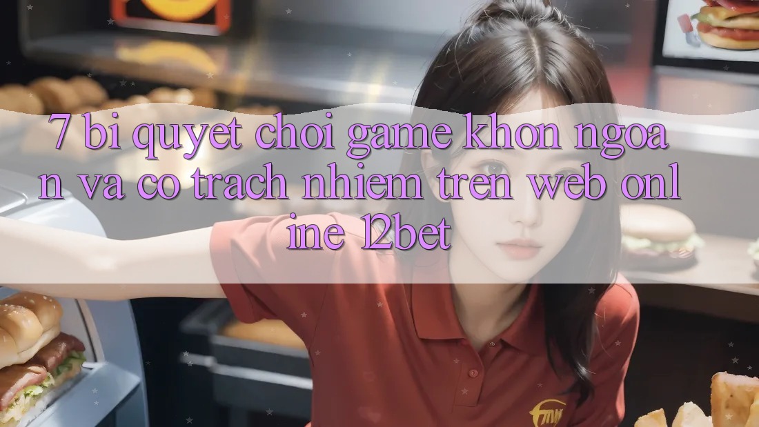 7. Bí Quyết Chơi Game Khôn Ngoan Và Có Trách Nhiệm Trên Web Online 12bet