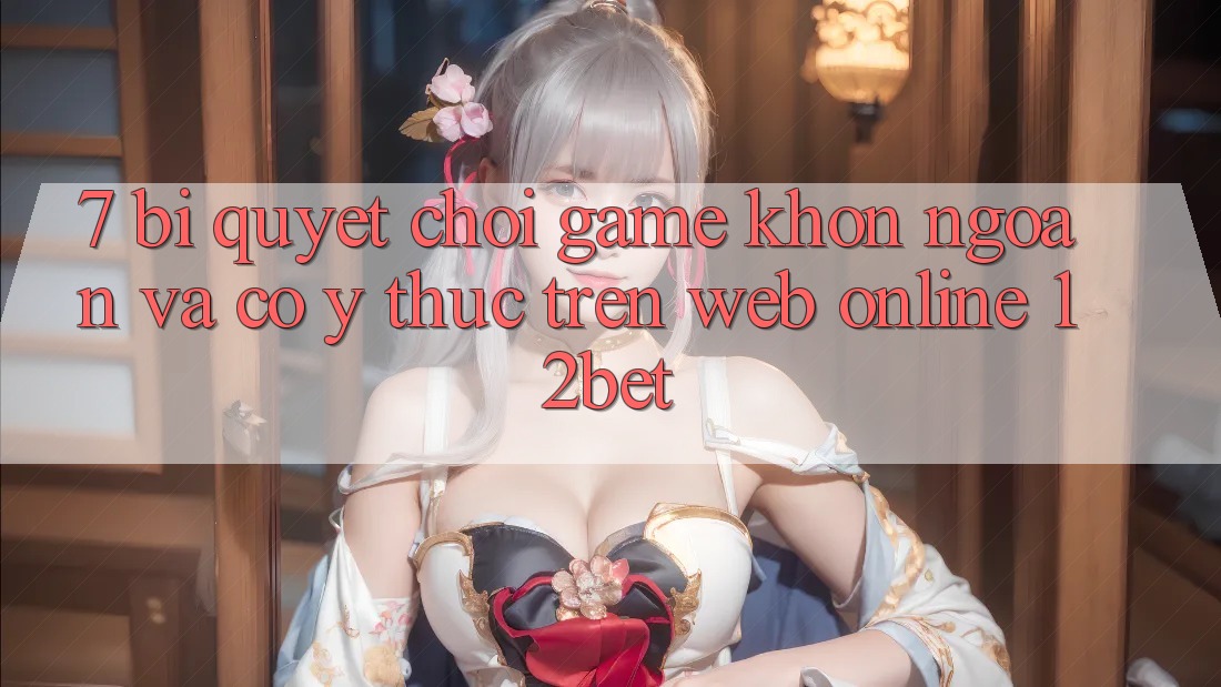7. Bí Quyết Chơi Game Khôn Ngoan Và Có ý thức Trên Web Online 12bet