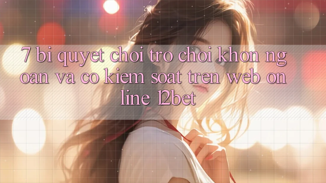 7. Bí Quyết Chơi Trò chơi Khôn Ngoan Và Có kiểm soát Trên Web Online 12bet