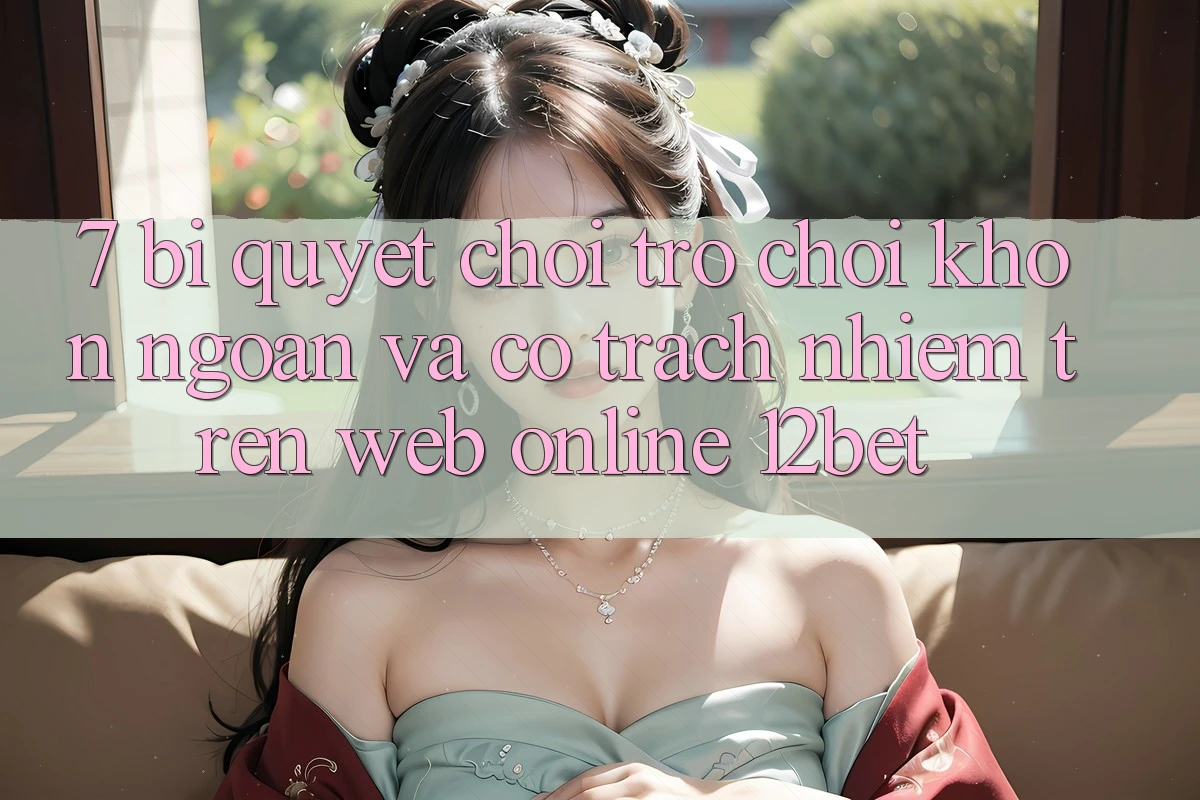 7. Bí Quyết Chơi Trò chơi Khôn Ngoan Và Có Trách Nhiệm Trên Web Online 12bet