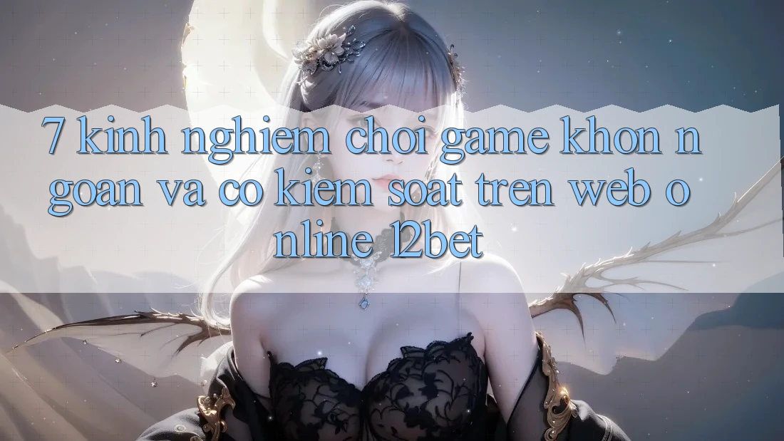 7. Kinh nghiệm Chơi Game Khôn Ngoan Và Có kiểm soát Trên Web Online 12bet