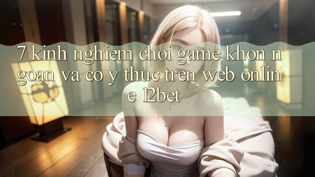 7. Kinh nghiệm Chơi Game Khôn Ngoan Và Có ý thức Trên Web Online 12bet