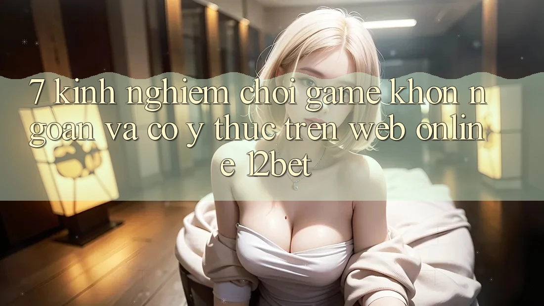 7. Kinh nghiệm Chơi Game Khôn Ngoan Và Có ý thức Trên Web Online 12bet