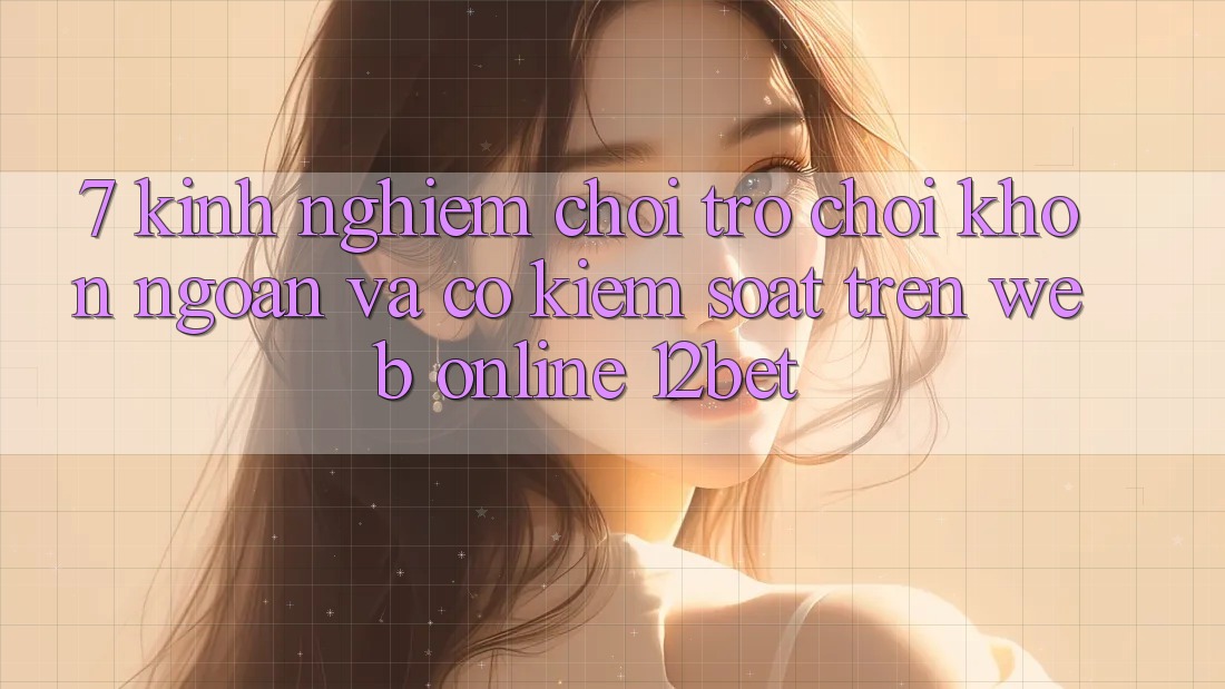 7. Kinh nghiệm Chơi Trò chơi Khôn Ngoan Và Có kiểm soát Trên Web Online 12bet
