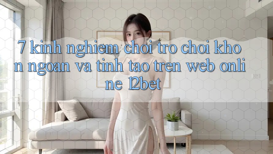7. Kinh nghiệm Chơi Trò chơi Khôn Ngoan Và Tỉnh táo Trên Web Online 12bet