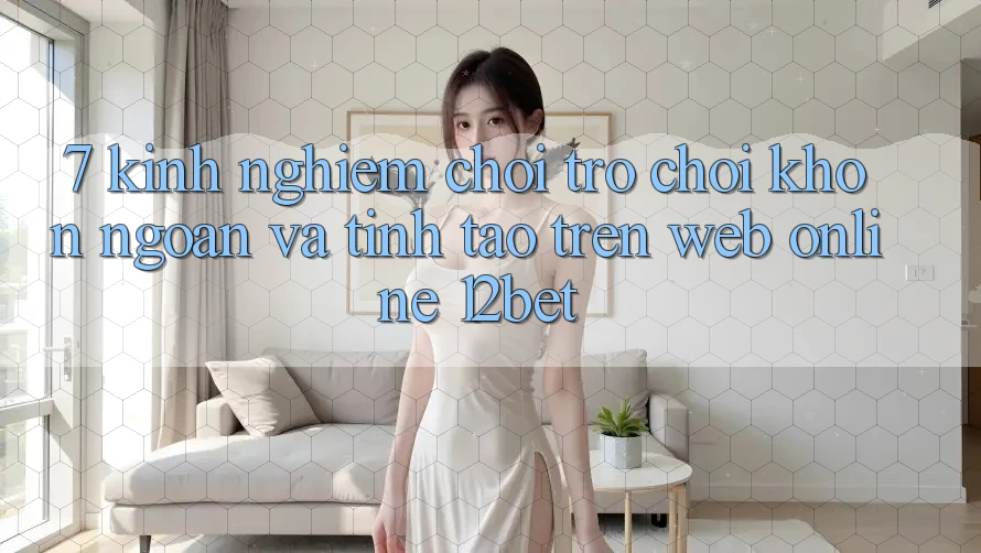7. Kinh nghiệm Chơi Trò chơi Khôn Ngoan Và Tỉnh táo Trên Web Online 12bet