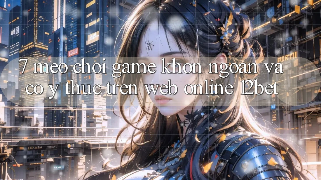 7. Mẹo Chơi Game Khôn Ngoan Và Có ý thức Trên Web Online 12bet