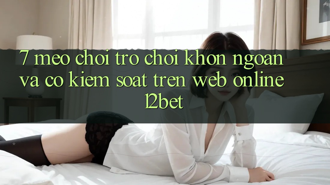 7. Mẹo Chơi Trò chơi Khôn Ngoan Và Có kiểm soát Trên Web Online 12bet