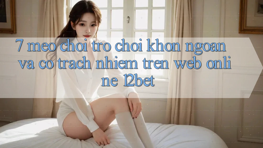 7. Mẹo Chơi Trò chơi Khôn Ngoan Và Có Trách Nhiệm Trên Web Online 12bet