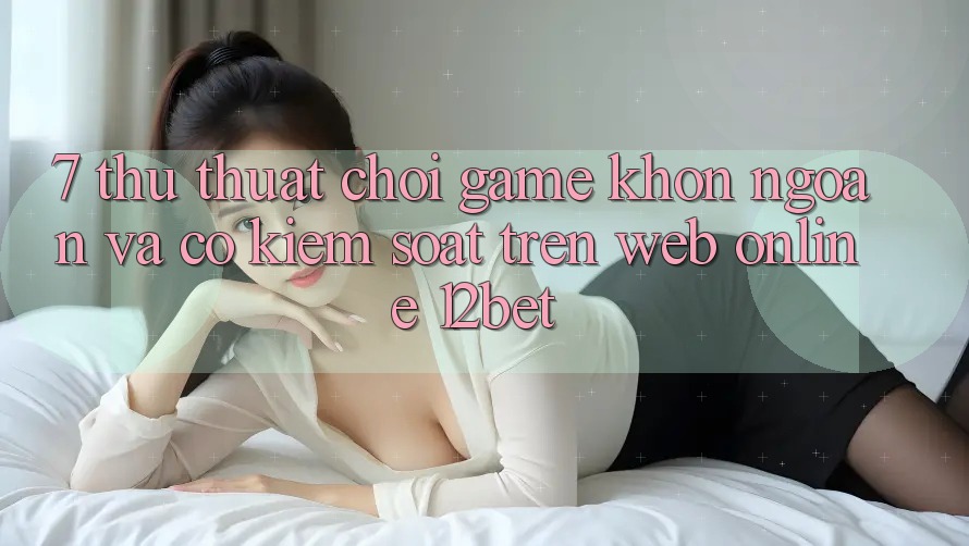 7. Thủ thuật Chơi Game Khôn Ngoan Và Có kiểm soát Trên Web Online 12bet 7. Thủ thuật Chơi Game Khôn Ngoan Và Có kiểm soát Trên Web Online 12bet