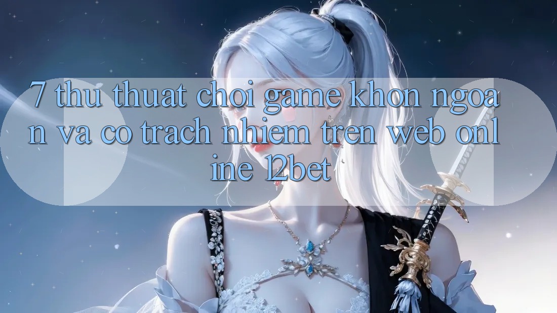 7. Thủ thuật Chơi Game Khôn Ngoan Và Có Trách Nhiệm Trên Web Online 12bet
