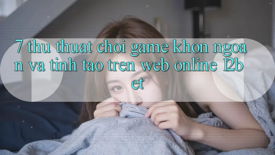 7. Thủ thuật Chơi Game Khôn Ngoan Và Tỉnh táo Trên Web Online 12bet