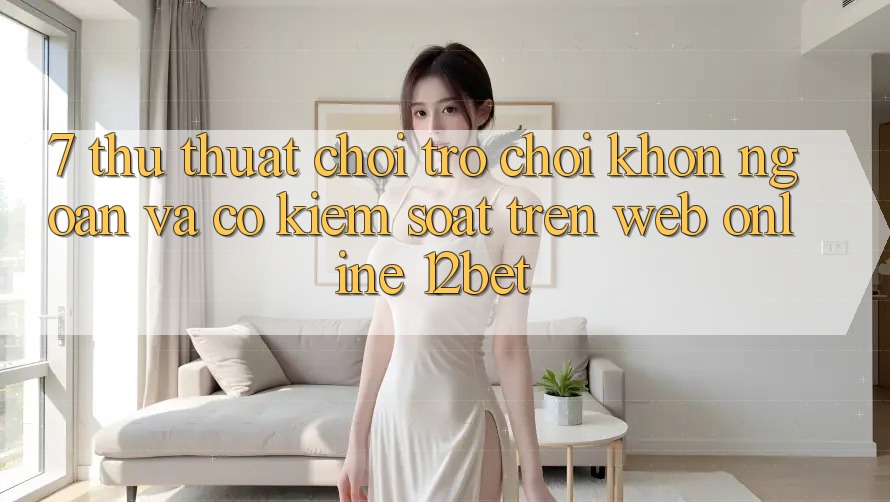 7. Thủ thuật Chơi Trò chơi Khôn Ngoan Và Có kiểm soát Trên Web Online 12bet